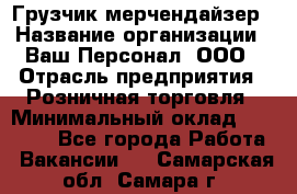 Грузчик-мерчендайзер › Название организации ­ Ваш Персонал, ООО › Отрасль предприятия ­ Розничная торговля › Минимальный оклад ­ 17 500 - Все города Работа » Вакансии   . Самарская обл.,Самара г.